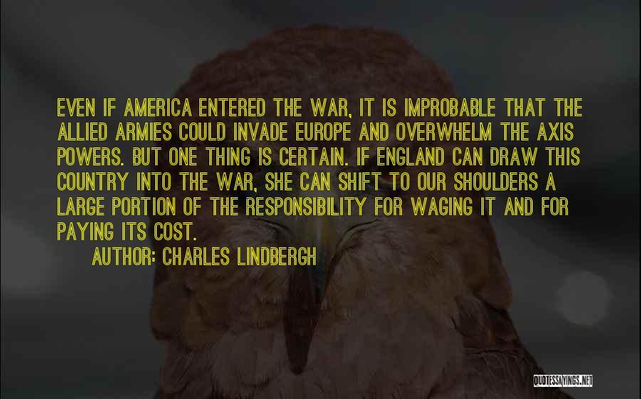 Charles Lindbergh Quotes: Even If America Entered The War, It Is Improbable That The Allied Armies Could Invade Europe And Overwhelm The Axis