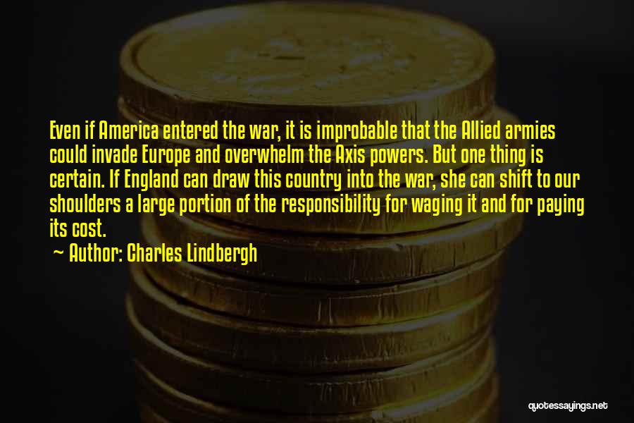 Charles Lindbergh Quotes: Even If America Entered The War, It Is Improbable That The Allied Armies Could Invade Europe And Overwhelm The Axis