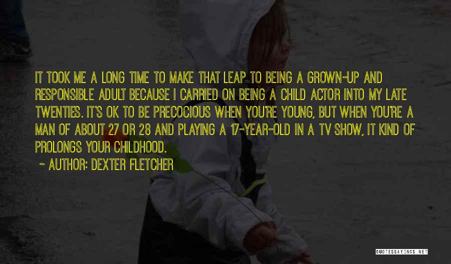 Dexter Fletcher Quotes: It Took Me A Long Time To Make That Leap To Being A Grown-up And Responsible Adult Because I Carried