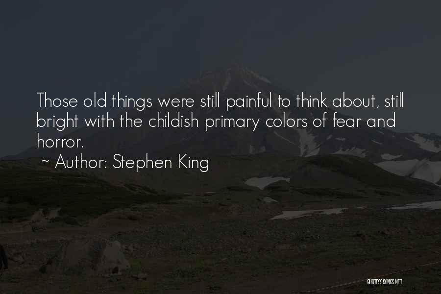 Stephen King Quotes: Those Old Things Were Still Painful To Think About, Still Bright With The Childish Primary Colors Of Fear And Horror.