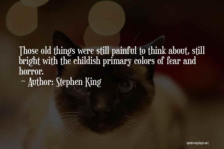 Stephen King Quotes: Those Old Things Were Still Painful To Think About, Still Bright With The Childish Primary Colors Of Fear And Horror.