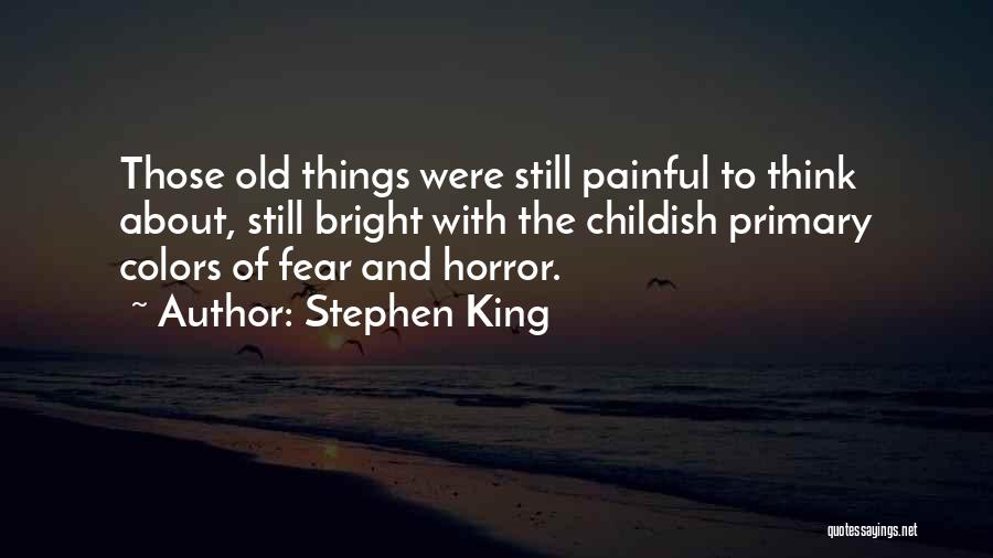 Stephen King Quotes: Those Old Things Were Still Painful To Think About, Still Bright With The Childish Primary Colors Of Fear And Horror.