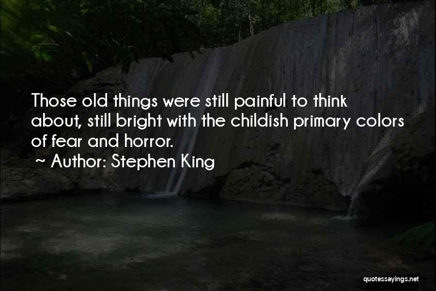 Stephen King Quotes: Those Old Things Were Still Painful To Think About, Still Bright With The Childish Primary Colors Of Fear And Horror.