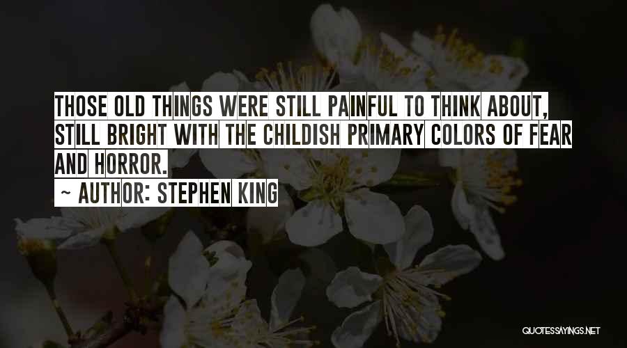 Stephen King Quotes: Those Old Things Were Still Painful To Think About, Still Bright With The Childish Primary Colors Of Fear And Horror.