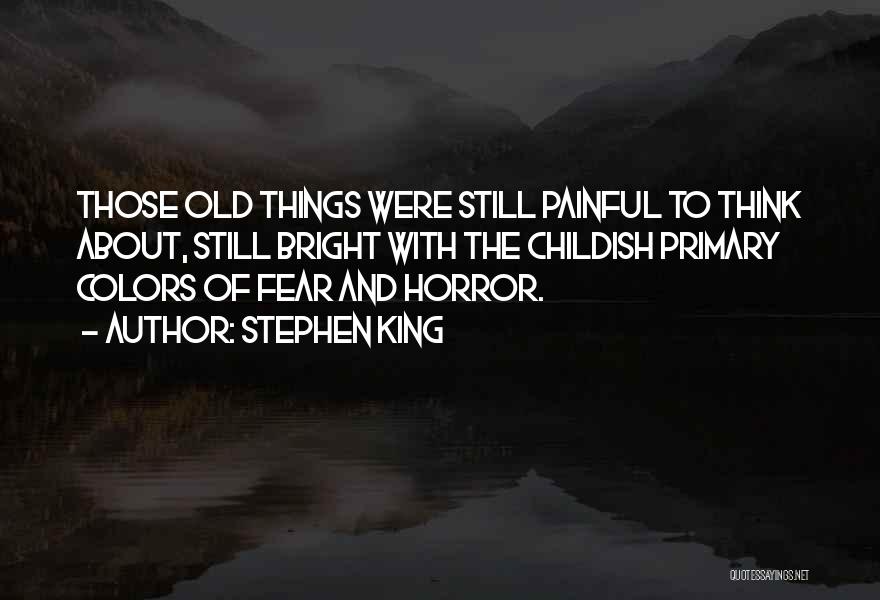 Stephen King Quotes: Those Old Things Were Still Painful To Think About, Still Bright With The Childish Primary Colors Of Fear And Horror.