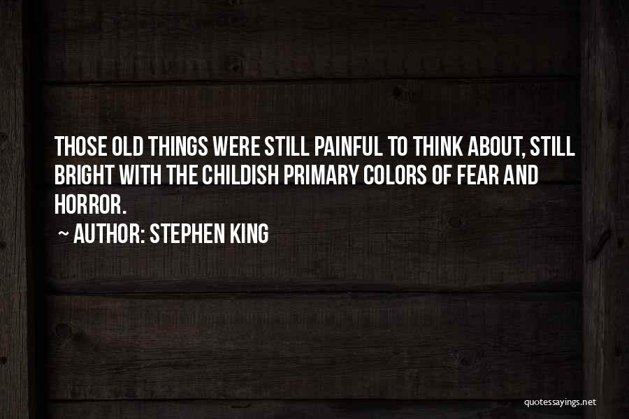Stephen King Quotes: Those Old Things Were Still Painful To Think About, Still Bright With The Childish Primary Colors Of Fear And Horror.