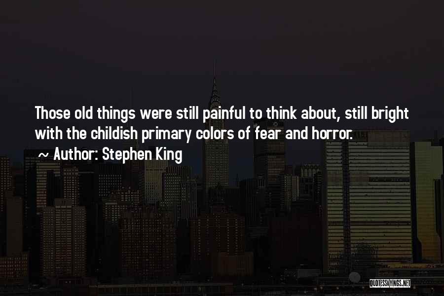 Stephen King Quotes: Those Old Things Were Still Painful To Think About, Still Bright With The Childish Primary Colors Of Fear And Horror.
