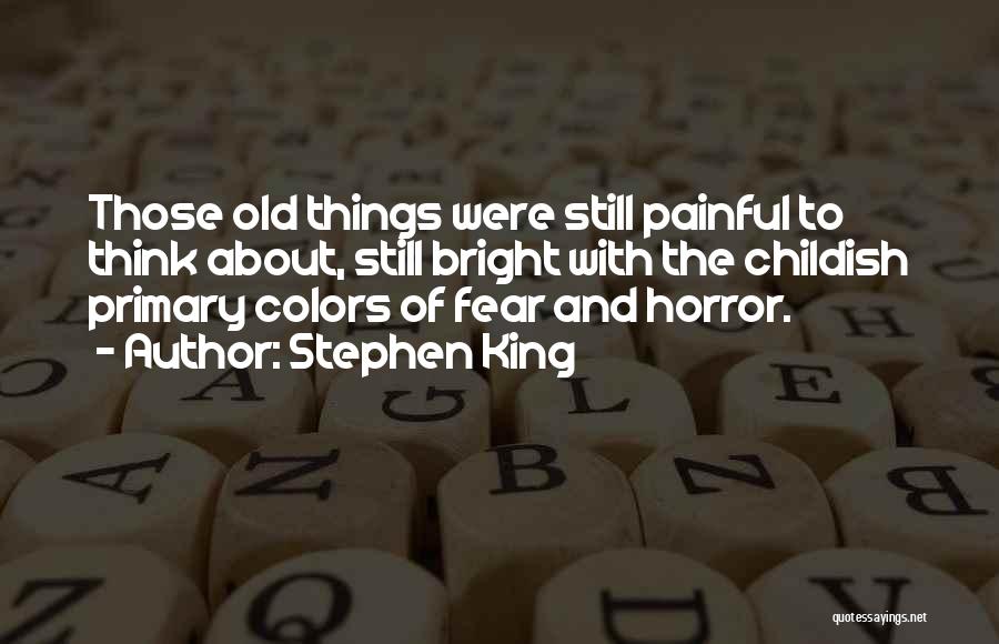 Stephen King Quotes: Those Old Things Were Still Painful To Think About, Still Bright With The Childish Primary Colors Of Fear And Horror.