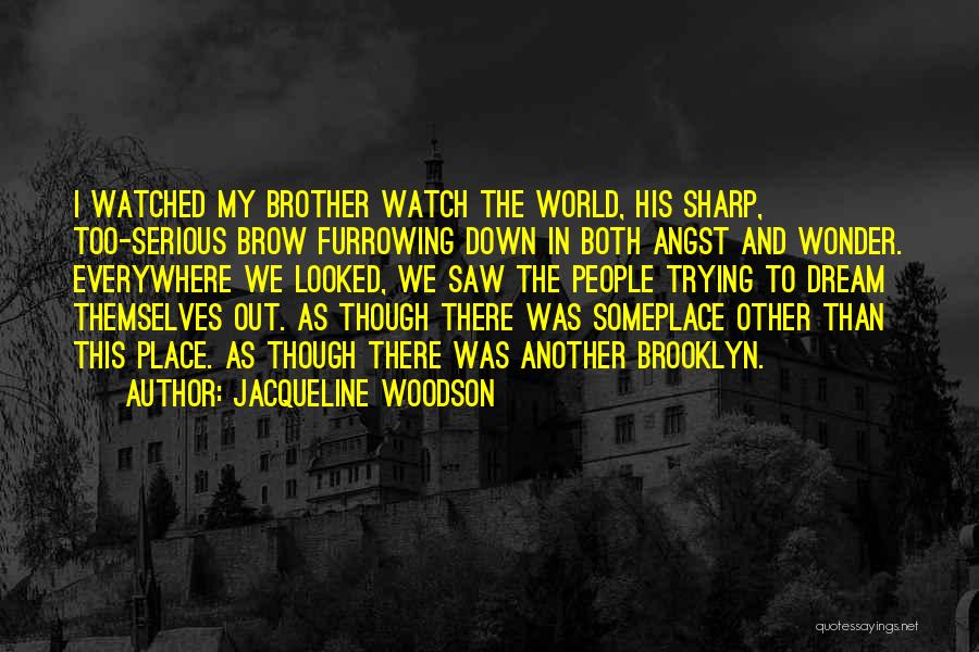 Jacqueline Woodson Quotes: I Watched My Brother Watch The World, His Sharp, Too-serious Brow Furrowing Down In Both Angst And Wonder. Everywhere We