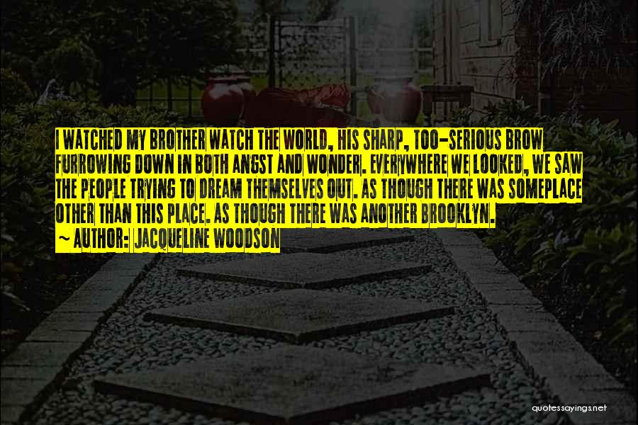 Jacqueline Woodson Quotes: I Watched My Brother Watch The World, His Sharp, Too-serious Brow Furrowing Down In Both Angst And Wonder. Everywhere We