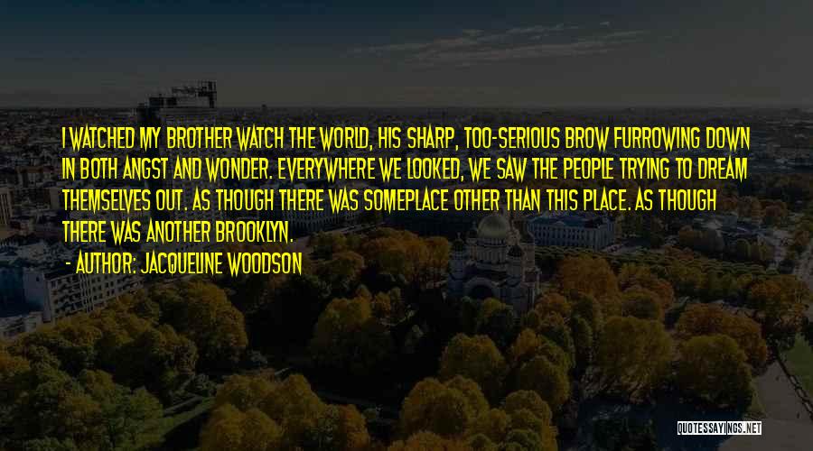 Jacqueline Woodson Quotes: I Watched My Brother Watch The World, His Sharp, Too-serious Brow Furrowing Down In Both Angst And Wonder. Everywhere We