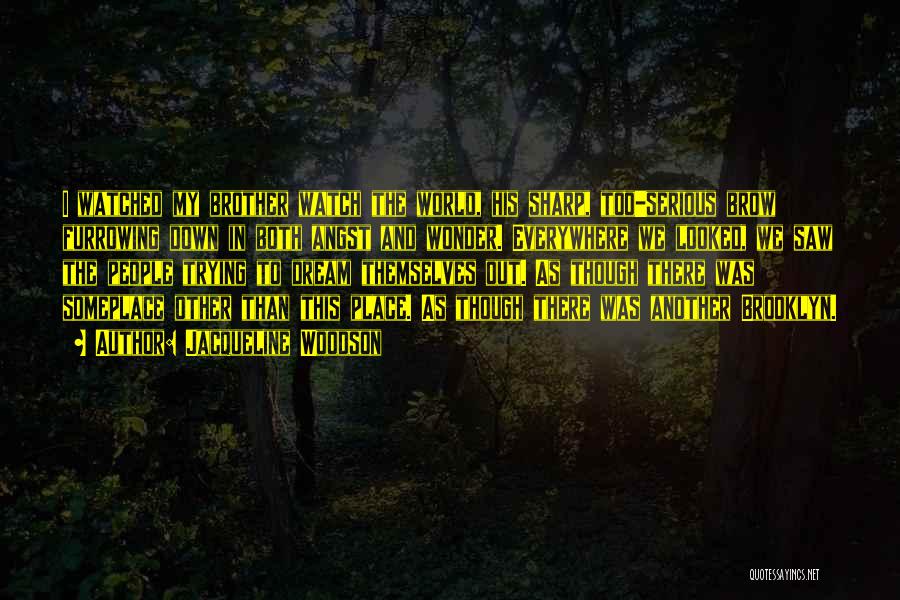 Jacqueline Woodson Quotes: I Watched My Brother Watch The World, His Sharp, Too-serious Brow Furrowing Down In Both Angst And Wonder. Everywhere We