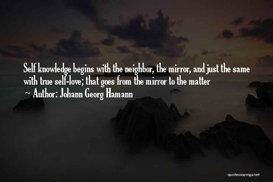 Johann Georg Hamann Quotes: Self Knowledge Begins With The Neighbor, The Mirror, And Just The Same With True Self-love; That Goes From The Mirror