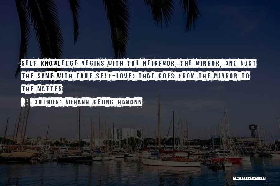 Johann Georg Hamann Quotes: Self Knowledge Begins With The Neighbor, The Mirror, And Just The Same With True Self-love; That Goes From The Mirror