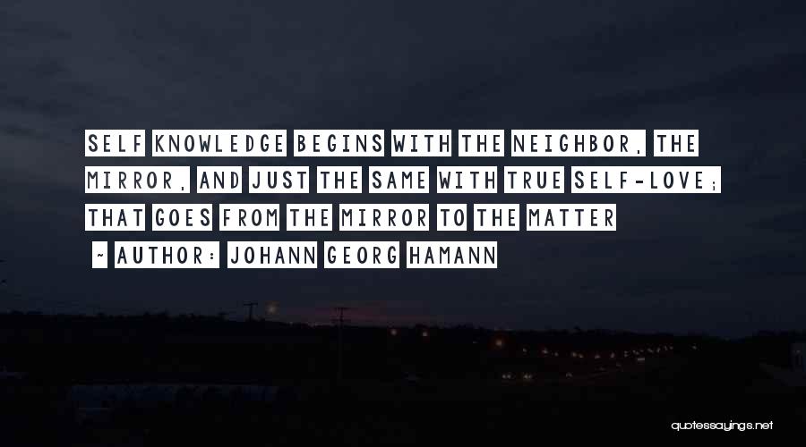 Johann Georg Hamann Quotes: Self Knowledge Begins With The Neighbor, The Mirror, And Just The Same With True Self-love; That Goes From The Mirror