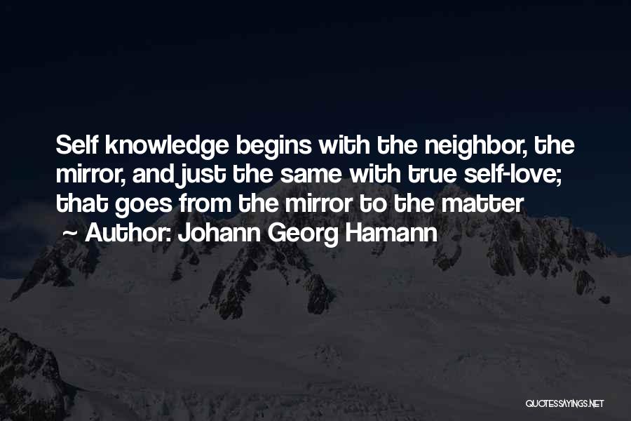 Johann Georg Hamann Quotes: Self Knowledge Begins With The Neighbor, The Mirror, And Just The Same With True Self-love; That Goes From The Mirror