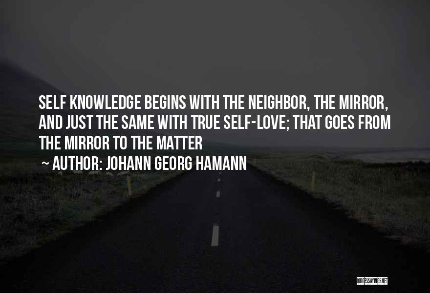 Johann Georg Hamann Quotes: Self Knowledge Begins With The Neighbor, The Mirror, And Just The Same With True Self-love; That Goes From The Mirror