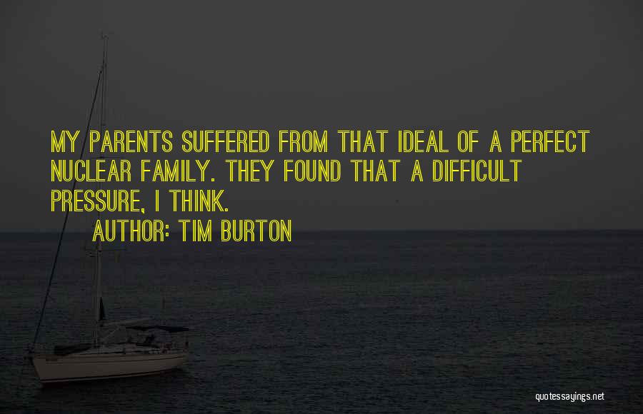 Tim Burton Quotes: My Parents Suffered From That Ideal Of A Perfect Nuclear Family. They Found That A Difficult Pressure, I Think.