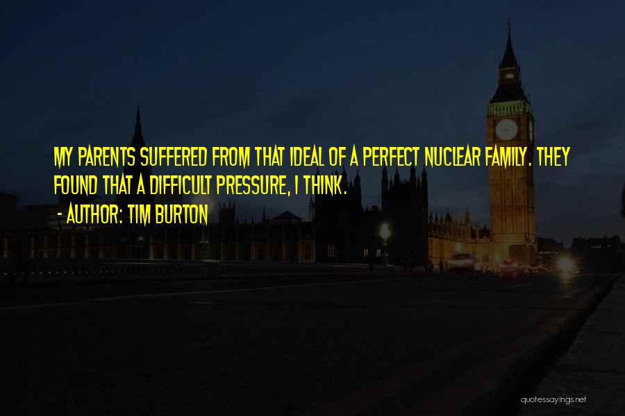 Tim Burton Quotes: My Parents Suffered From That Ideal Of A Perfect Nuclear Family. They Found That A Difficult Pressure, I Think.