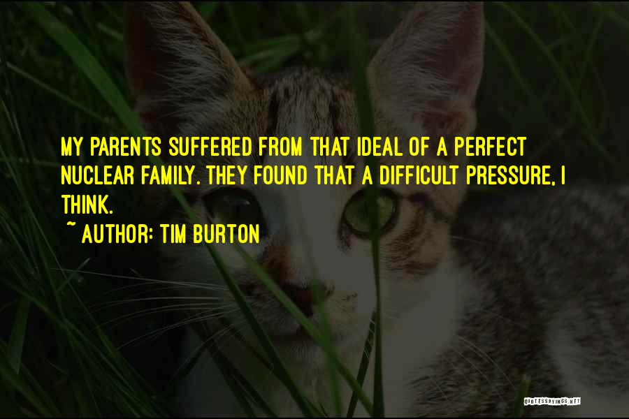 Tim Burton Quotes: My Parents Suffered From That Ideal Of A Perfect Nuclear Family. They Found That A Difficult Pressure, I Think.