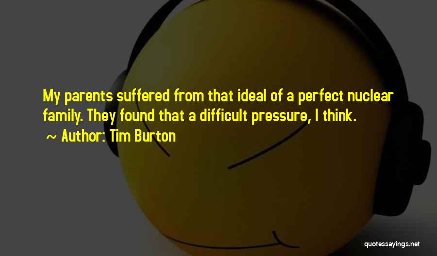 Tim Burton Quotes: My Parents Suffered From That Ideal Of A Perfect Nuclear Family. They Found That A Difficult Pressure, I Think.