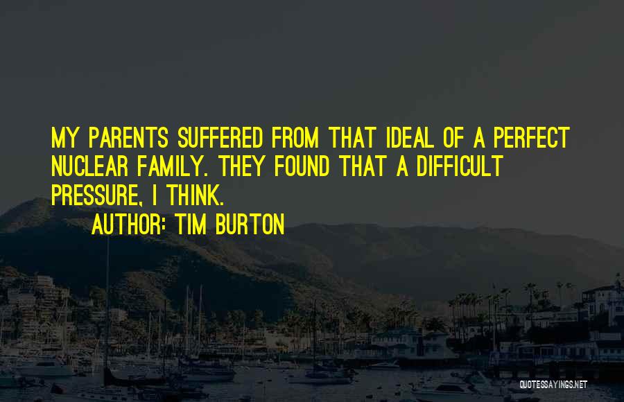 Tim Burton Quotes: My Parents Suffered From That Ideal Of A Perfect Nuclear Family. They Found That A Difficult Pressure, I Think.