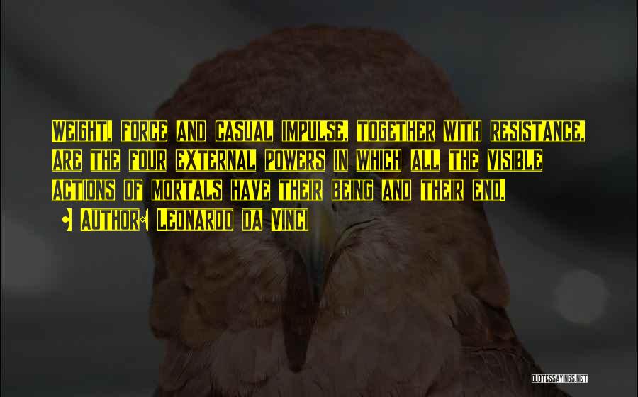 Leonardo Da Vinci Quotes: Weight, Force And Casual Impulse, Together With Resistance, Are The Four External Powers In Which All The Visible Actions Of