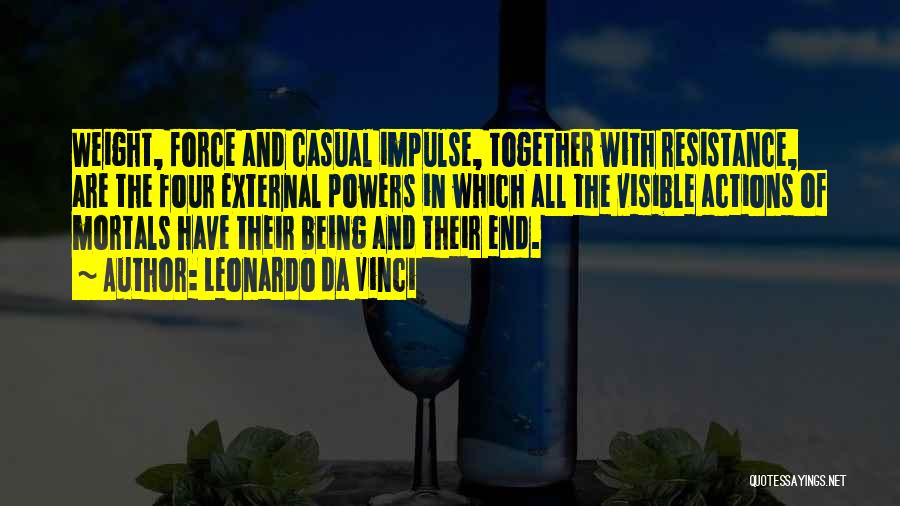 Leonardo Da Vinci Quotes: Weight, Force And Casual Impulse, Together With Resistance, Are The Four External Powers In Which All The Visible Actions Of