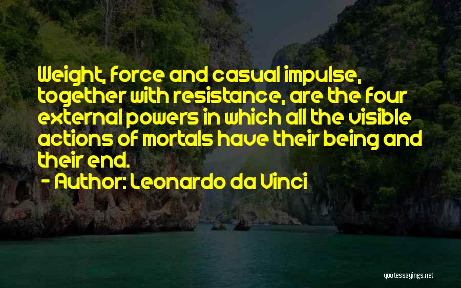 Leonardo Da Vinci Quotes: Weight, Force And Casual Impulse, Together With Resistance, Are The Four External Powers In Which All The Visible Actions Of