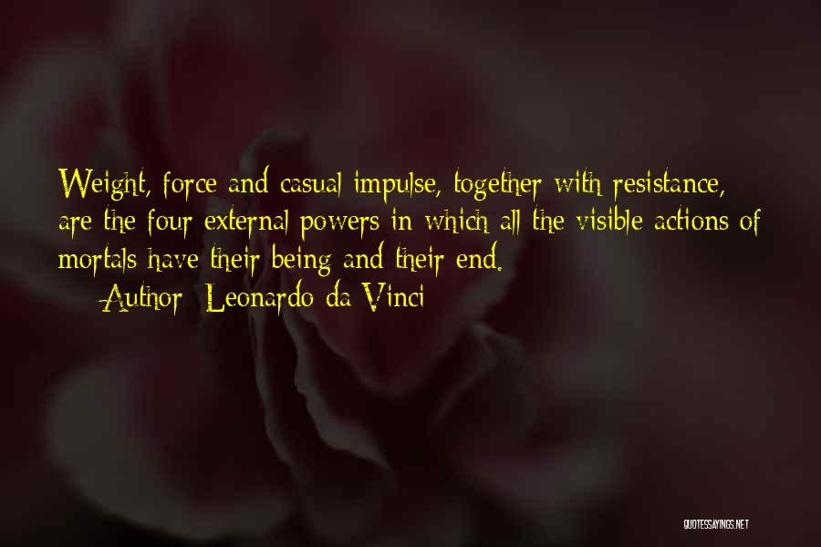 Leonardo Da Vinci Quotes: Weight, Force And Casual Impulse, Together With Resistance, Are The Four External Powers In Which All The Visible Actions Of