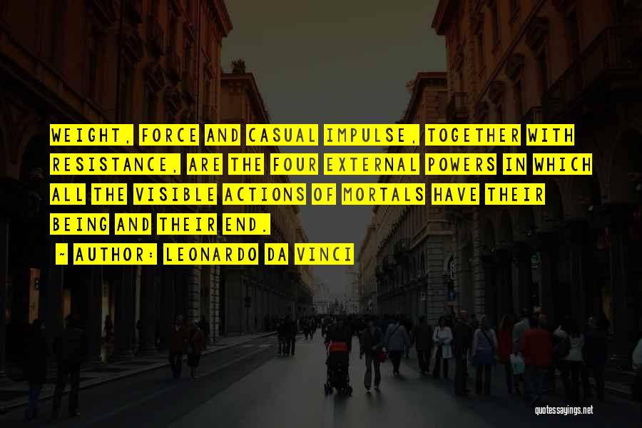 Leonardo Da Vinci Quotes: Weight, Force And Casual Impulse, Together With Resistance, Are The Four External Powers In Which All The Visible Actions Of