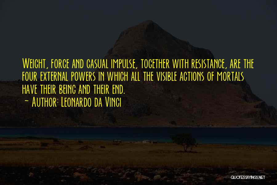 Leonardo Da Vinci Quotes: Weight, Force And Casual Impulse, Together With Resistance, Are The Four External Powers In Which All The Visible Actions Of