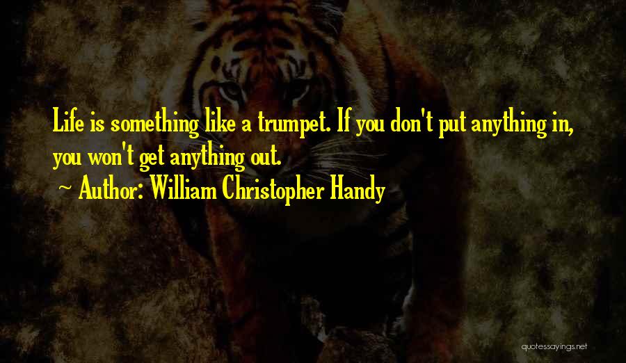 William Christopher Handy Quotes: Life Is Something Like A Trumpet. If You Don't Put Anything In, You Won't Get Anything Out.