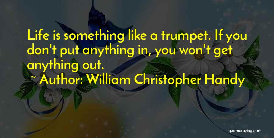 William Christopher Handy Quotes: Life Is Something Like A Trumpet. If You Don't Put Anything In, You Won't Get Anything Out.