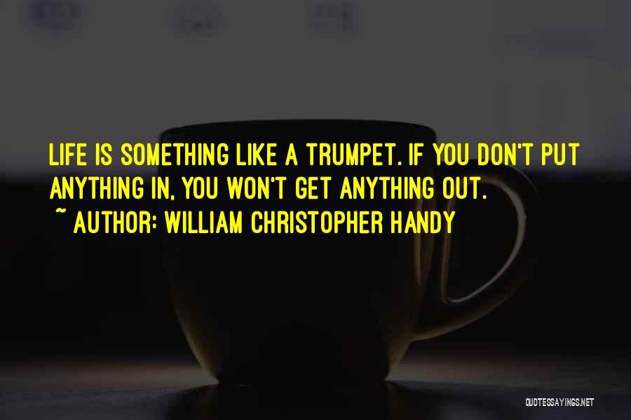 William Christopher Handy Quotes: Life Is Something Like A Trumpet. If You Don't Put Anything In, You Won't Get Anything Out.