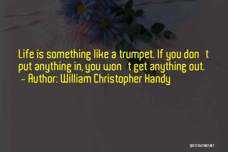 William Christopher Handy Quotes: Life Is Something Like A Trumpet. If You Don't Put Anything In, You Won't Get Anything Out.