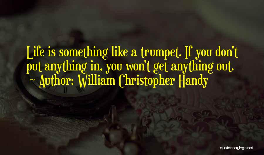 William Christopher Handy Quotes: Life Is Something Like A Trumpet. If You Don't Put Anything In, You Won't Get Anything Out.