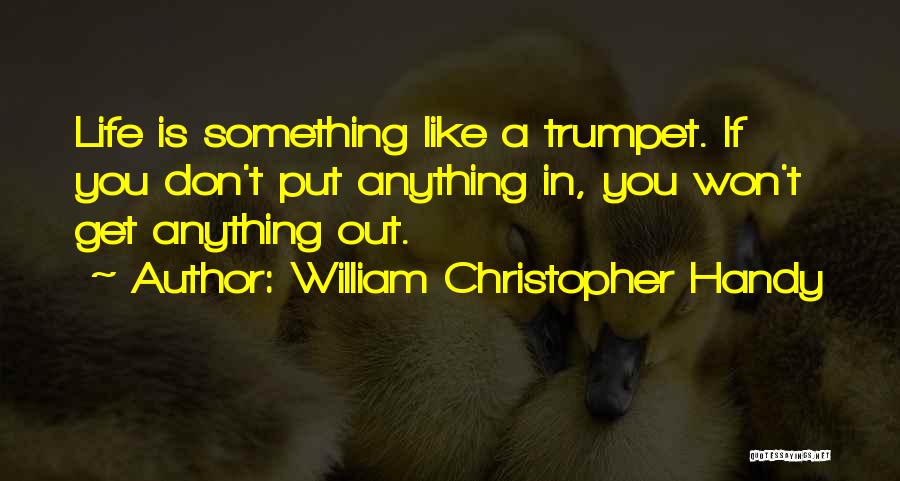 William Christopher Handy Quotes: Life Is Something Like A Trumpet. If You Don't Put Anything In, You Won't Get Anything Out.