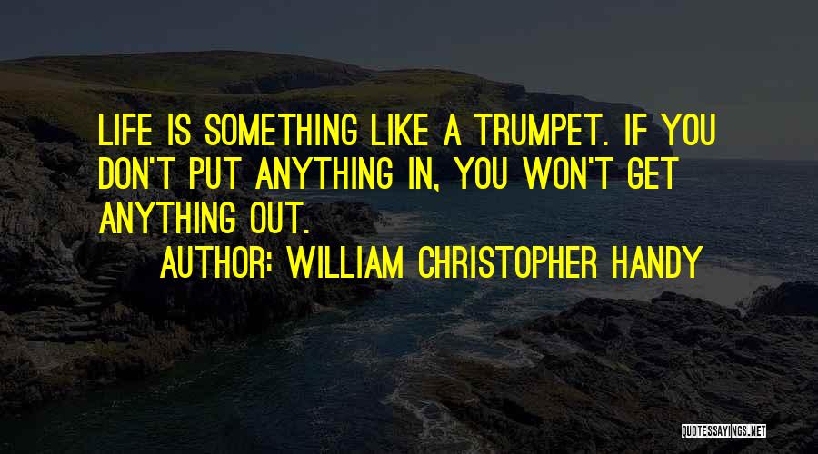 William Christopher Handy Quotes: Life Is Something Like A Trumpet. If You Don't Put Anything In, You Won't Get Anything Out.
