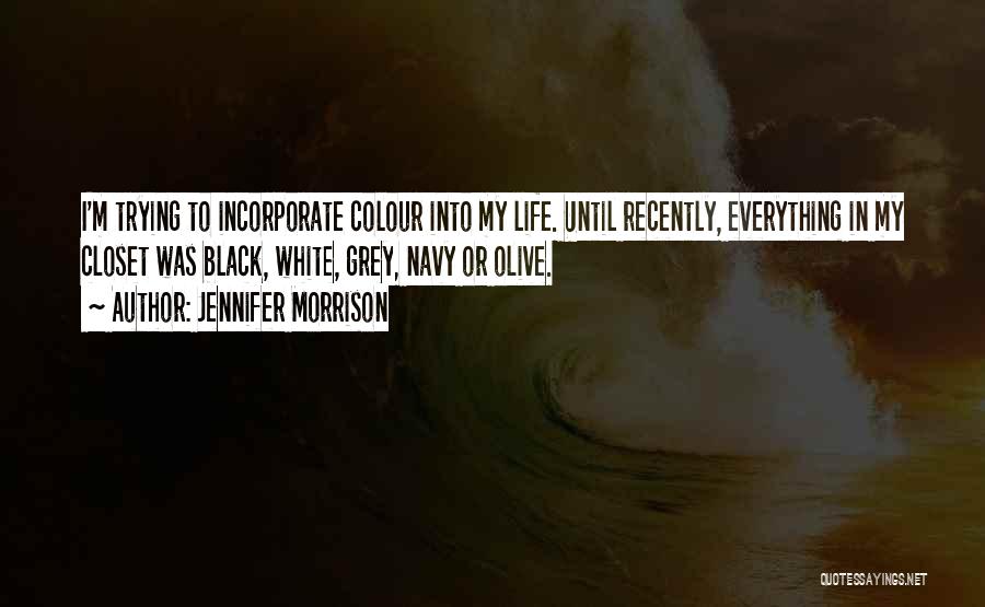 Jennifer Morrison Quotes: I'm Trying To Incorporate Colour Into My Life. Until Recently, Everything In My Closet Was Black, White, Grey, Navy Or