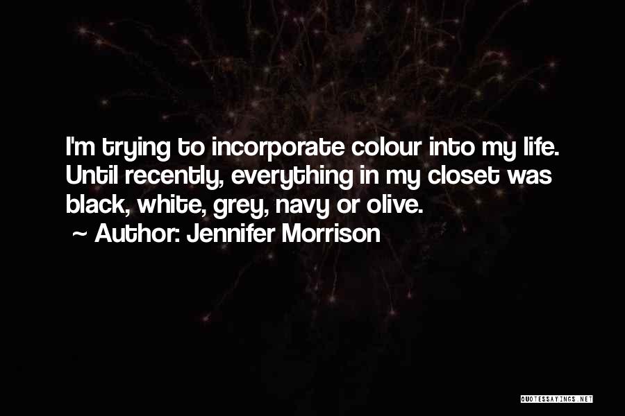 Jennifer Morrison Quotes: I'm Trying To Incorporate Colour Into My Life. Until Recently, Everything In My Closet Was Black, White, Grey, Navy Or