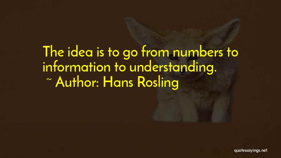 Hans Rosling Quotes: The Idea Is To Go From Numbers To Information To Understanding.