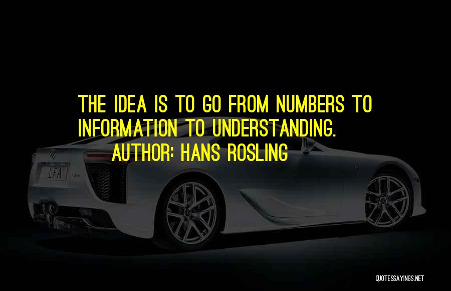 Hans Rosling Quotes: The Idea Is To Go From Numbers To Information To Understanding.