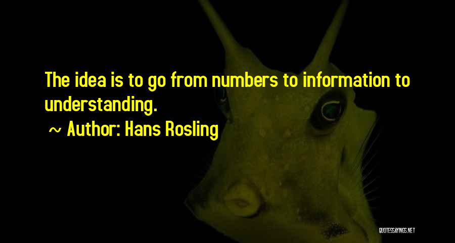 Hans Rosling Quotes: The Idea Is To Go From Numbers To Information To Understanding.