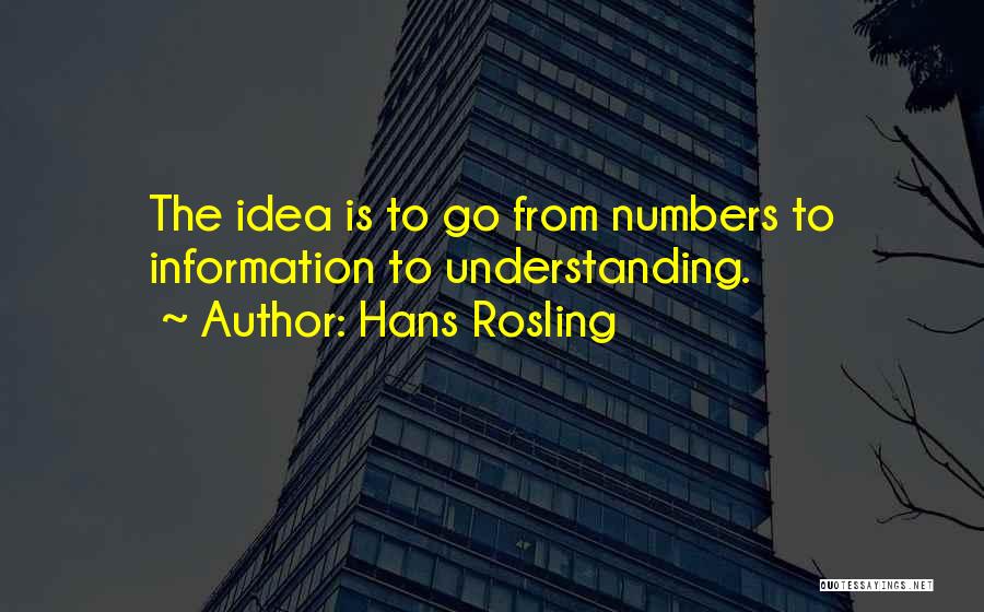 Hans Rosling Quotes: The Idea Is To Go From Numbers To Information To Understanding.