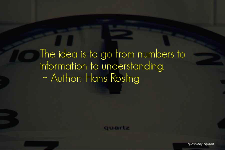 Hans Rosling Quotes: The Idea Is To Go From Numbers To Information To Understanding.