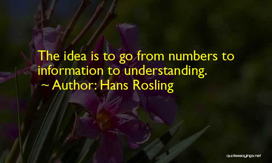 Hans Rosling Quotes: The Idea Is To Go From Numbers To Information To Understanding.