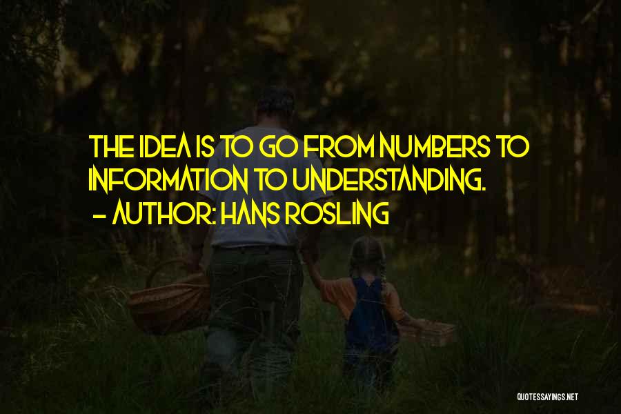 Hans Rosling Quotes: The Idea Is To Go From Numbers To Information To Understanding.