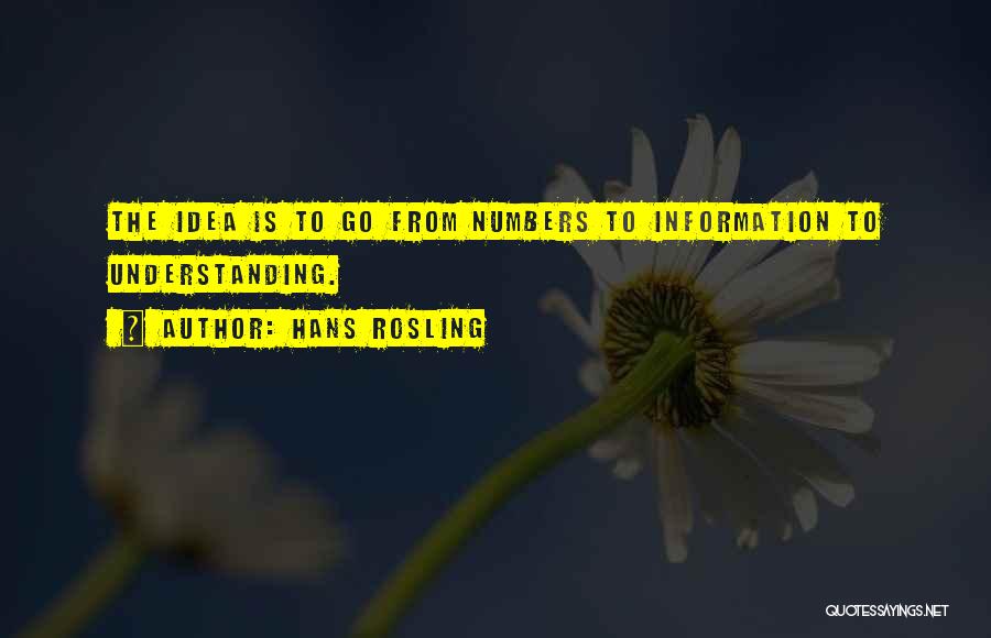 Hans Rosling Quotes: The Idea Is To Go From Numbers To Information To Understanding.