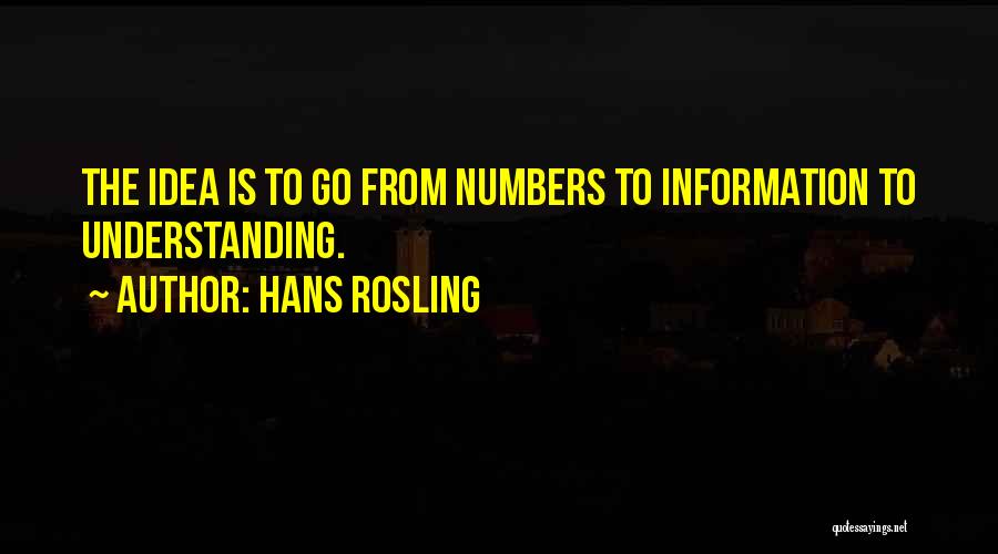 Hans Rosling Quotes: The Idea Is To Go From Numbers To Information To Understanding.